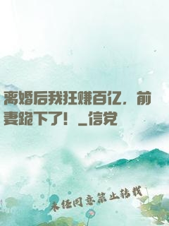 离婚后我狂赚百亿，前妻跪下了！