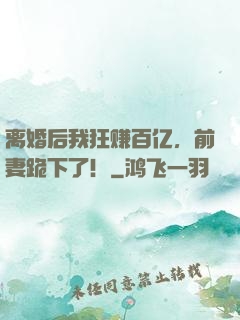离婚后我狂赚百亿，前妻跪下了！