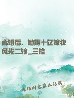 离婚后，她携十亿嫁妆风光二嫁