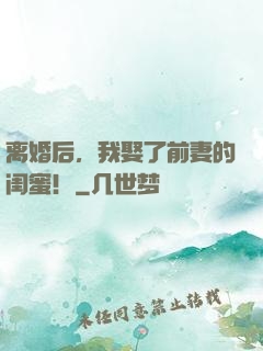 离婚后，我娶了前妻的闺蜜！