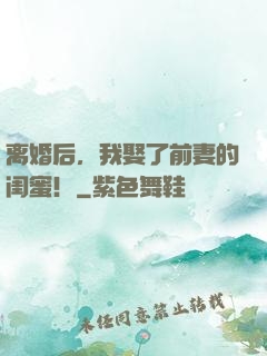 离婚后，我娶了前妻的闺蜜！