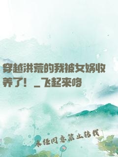 穿越洪荒的我被女娲收养了！