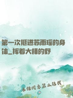 第一次挺进苏雨瑶的身体