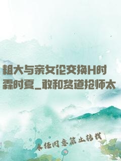 粗大与亲女伦交换H时霖时夏