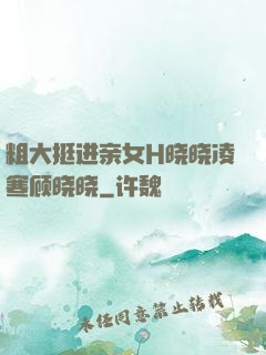 粗大挺进亲女H晓晓凌寒顾晓晓