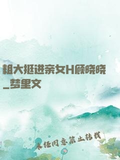 粗大挺进亲女H顾晓晓