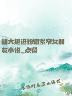 粗大挺进粉嫩紧窄女朋友小说