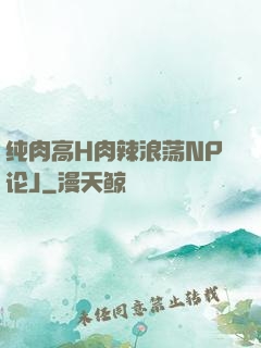 纯肉高H肉辣浪荡NP论J