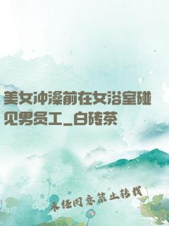 美女冲澡前在女浴室碰见男员工