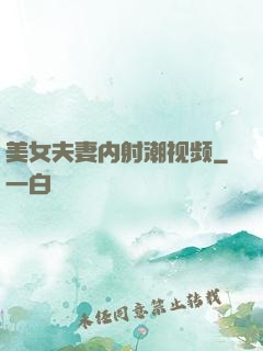 美女夫妻内射潮视频