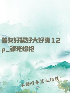 美女好紧好大好爽12p
