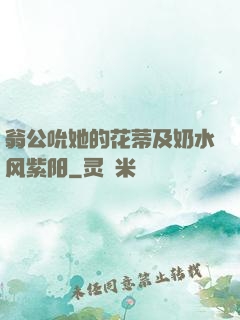 翁公吮她的花蒂及奶水风紫阳