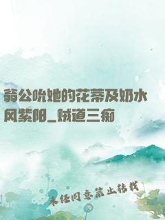 翁公吮她的花蒂及奶水风紫阳