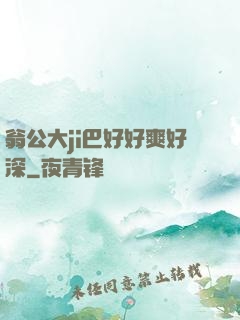 翁公大ji巴好好爽好深