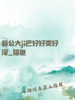 翁公大ji巴好好爽好深