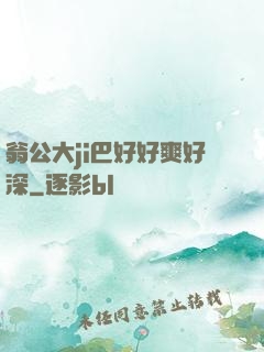 翁公大ji巴好好爽好深