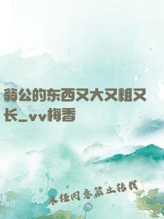 翁公的东西又大又粗又长
