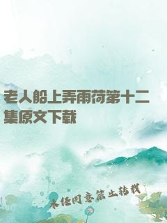 老人船上弄雨荷第十二集原文下载