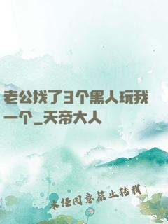 老公找了3个黑人玩我一个