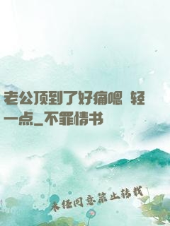 老公顶到了好痛嗯〜轻一点