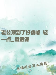 老公顶到了好痛嗯〜轻一点