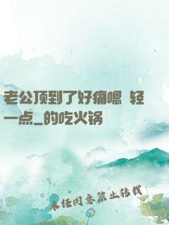 老公顶到了好痛嗯〜轻一点