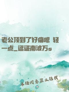 老公顶到了好痛嗯〜轻一点