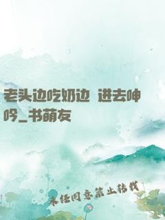 老头边吃奶边挵进去呻吟