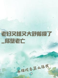 老妇又粗又大舒服极了