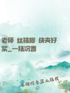 老师⋯丝袜脚⋯快夹好紧