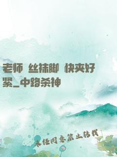 老师⋯丝袜脚⋯快夹好紧