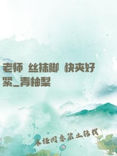 老师⋯丝袜脚⋯快夹好紧