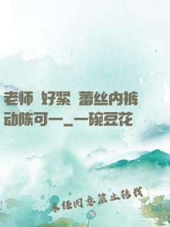老师⋯好紧⋯蕾丝内裤动陈可一