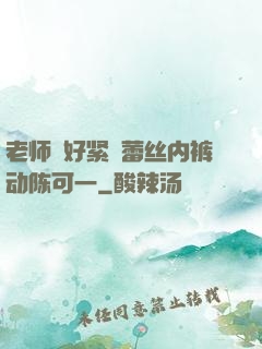 老师⋯好紧⋯蕾丝内裤动陈可一