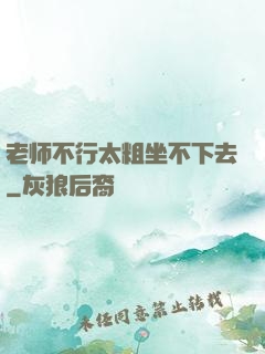 老师不行太粗坐不下去