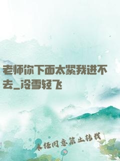 老师你下面太紧我进不去