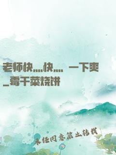 老师快灬快灬㖭一下爽