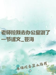 老师拉我去办公室做了一节课文