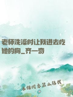老师洗澡时让我进去吃她的胸