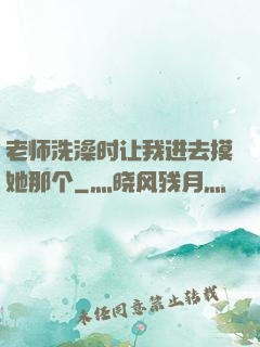 老师洗澡时让我进去摸她那个