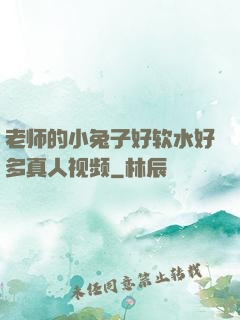 老师的小兔子好软水好多真人视频
