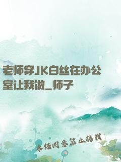 老师穿JK白丝在办公室让我做