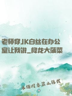 老师穿JK白丝在办公室让我做