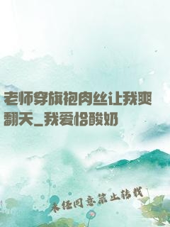 老师穿旗袍肉丝让我爽翻天