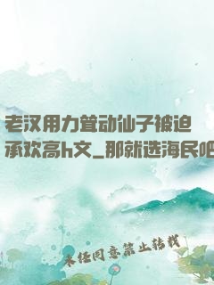 老汉用力耸动仙子被迫承欢高h文