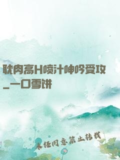 耽肉高H喷汁呻吟受攻