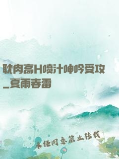 耽肉高H喷汁呻吟受攻