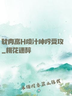 耽肉高H喷汁呻吟受攻