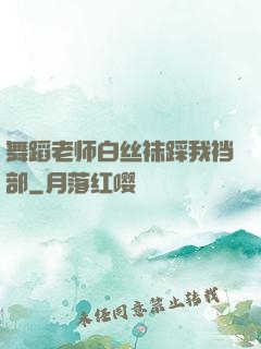 舞蹈老师白丝袜踩我裆部