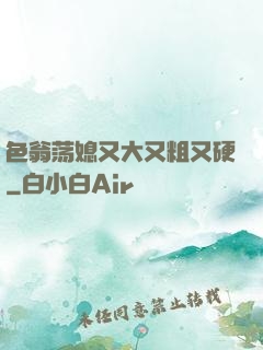 色翁荡媳又大又粗又硬
